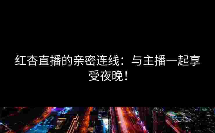 红杏直播的亲密连线：与主播一起享受夜晚！