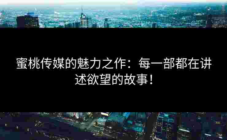 蜜桃传媒的魅力之作：每一部都在讲述欲望的故事！