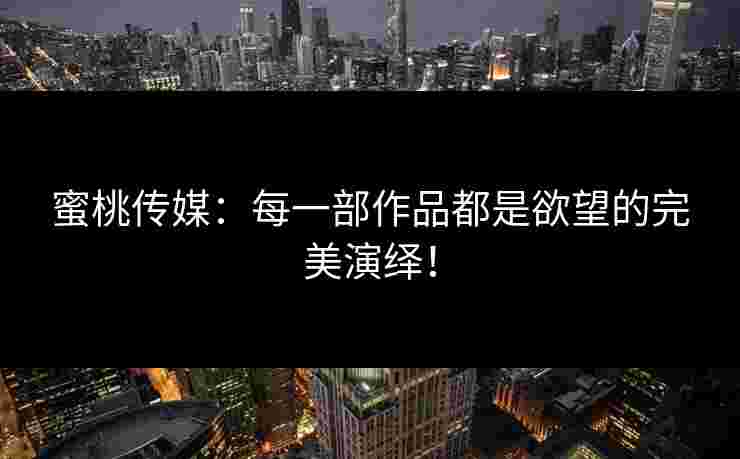 蜜桃传媒：每一部作品都是欲望的完美演绎！