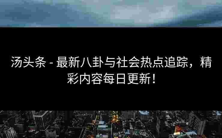 汤头条 - 最新八卦与社会热点追踪，精彩内容每日更新！