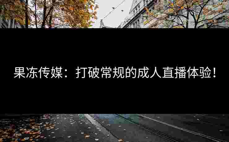 果冻传媒：打破常规的成人直播体验！