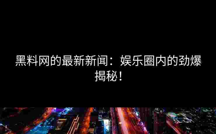 黑料网的最新新闻：娱乐圈内的劲爆揭秘！