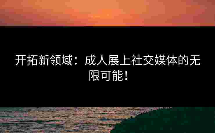 开拓新领域：成人展上社交媒体的无限可能！