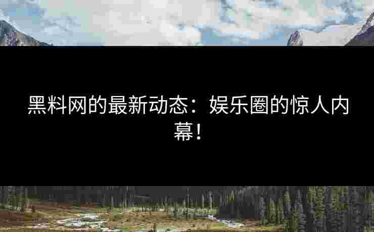 黑料网的最新动态：娱乐圈的惊人内幕！