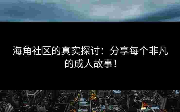 海角社区的真实探讨：分享每个非凡的成人故事！