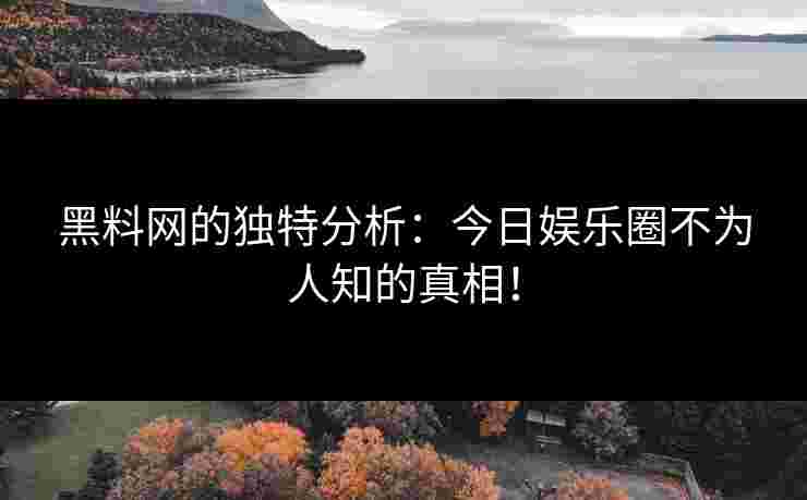 黑料网的独特分析：今日娱乐圈不为人知的真相！