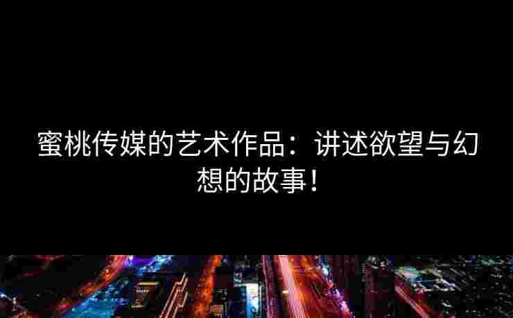 蜜桃传媒的艺术作品：讲述欲望与幻想的故事！