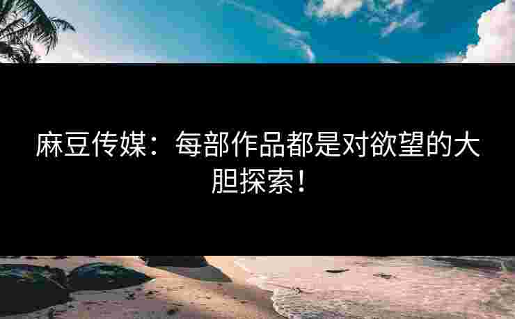 麻豆传媒：每部作品都是对欲望的大胆探索！