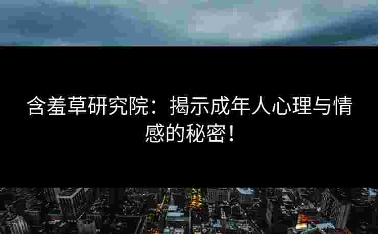 含羞草研究院：揭示成年人心理与情感的秘密！
