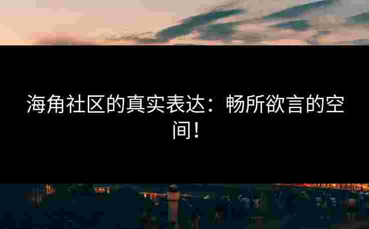 海角社区的真实表达：畅所欲言的空间！