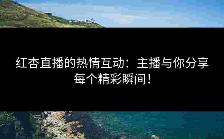 红杏直播的热情互动：主播与你分享每个精彩瞬间！