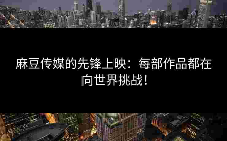 麻豆传媒的先锋上映：每部作品都在向世界挑战！