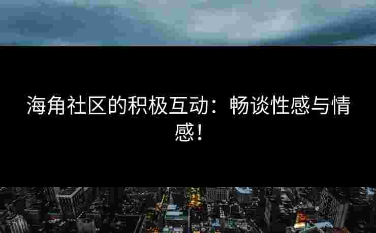 海角社区的积极互动：畅谈性感与情感！