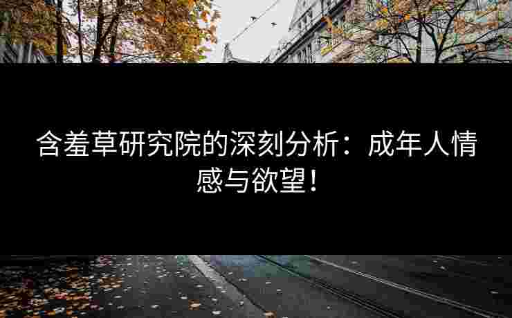 含羞草研究院的深刻分析：成年人情感与欲望！