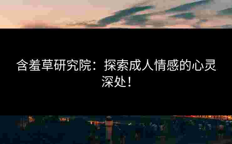 含羞草研究院：探索成人情感的心灵深处！