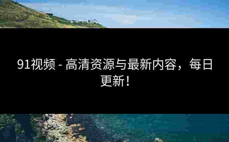 91视频 - 高清资源与最新内容，每日更新！