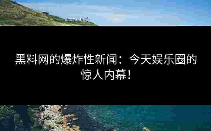 黑料网的爆炸性新闻：今天娱乐圈的惊人内幕！
