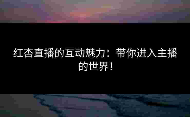 红杏直播的互动魅力：带你进入主播的世界！