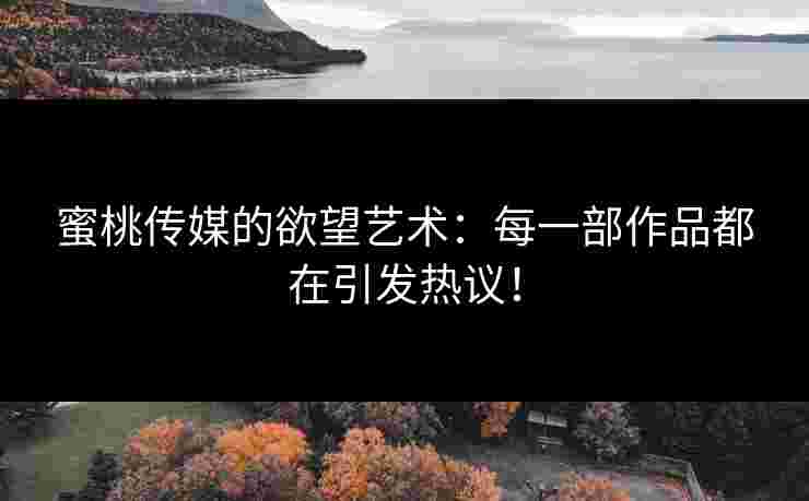 蜜桃传媒的欲望艺术：每一部作品都在引发热议！