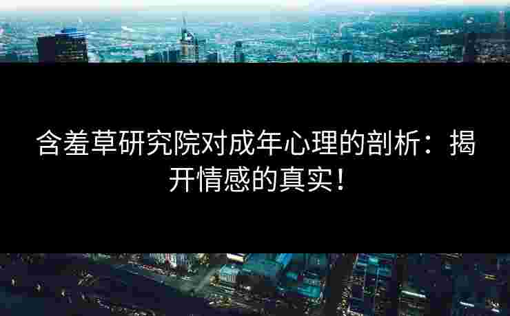 含羞草研究院对成年心理的剖析:揭开情感的真实!