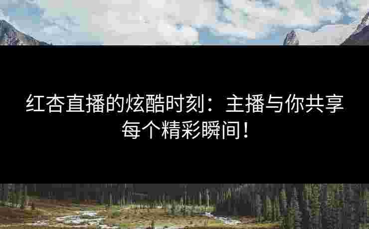 红杏直播的炫酷时刻:主播与你共享每个精彩瞬间!