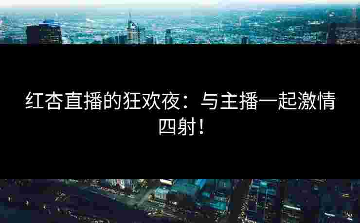 红杏直播的狂欢夜:与主播一起激情四射!
