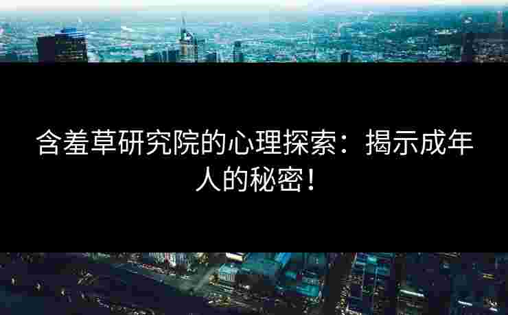 含羞草研究院的心理探索：揭示成年人的秘密！