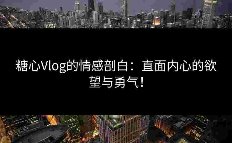 糖心Vlog的情感剖白：直面内心的欲望与勇气！
