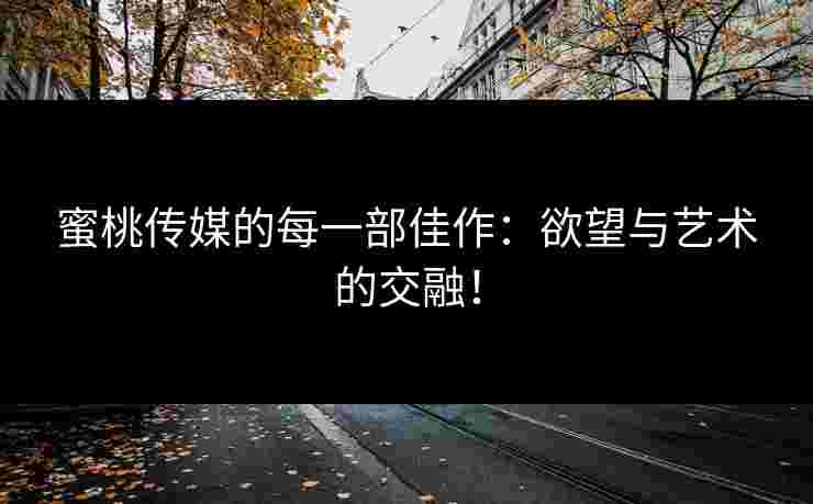 蜜桃传媒的每一部佳作：欲望与艺术的交融！