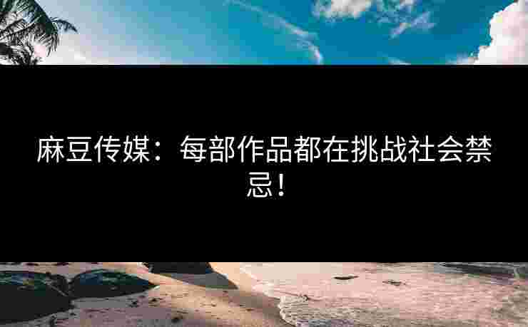 麻豆传媒：每部作品都在挑战社会禁忌！