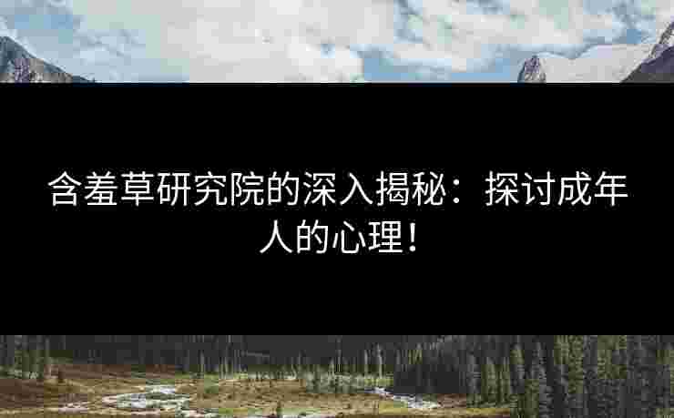含羞草研究院的深入揭秘：探讨成年人的心理！
