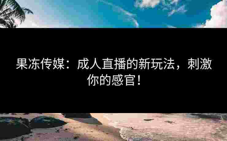 果冻传媒：成人直播的新玩法，刺激你的感官！