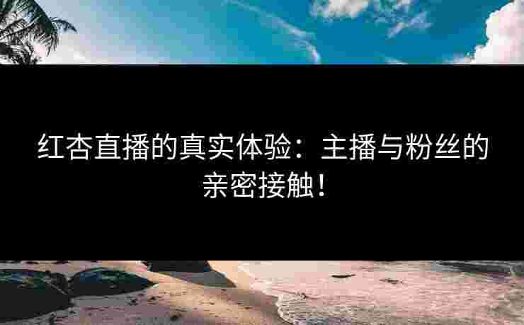 红杏直播的真实体验：主播与粉丝的亲密接触！