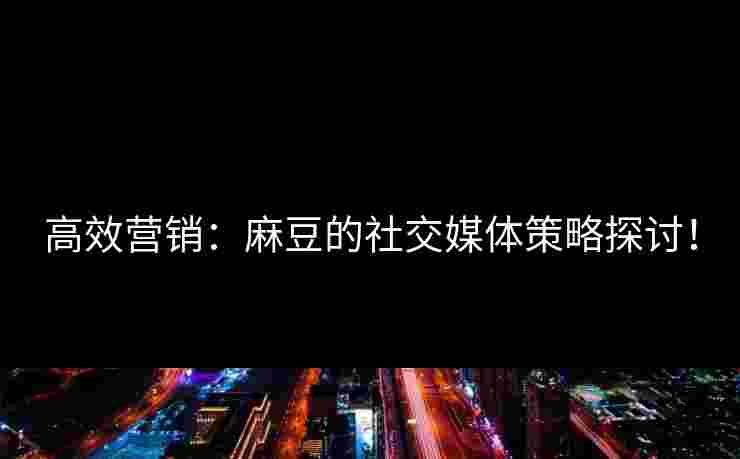 高效营销：麻豆的社交媒体策略探讨！