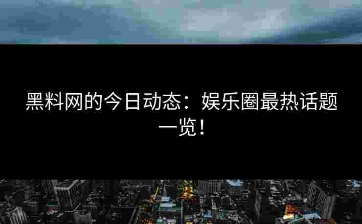 黑料网的今日动态：娱乐圈最热话题一览！