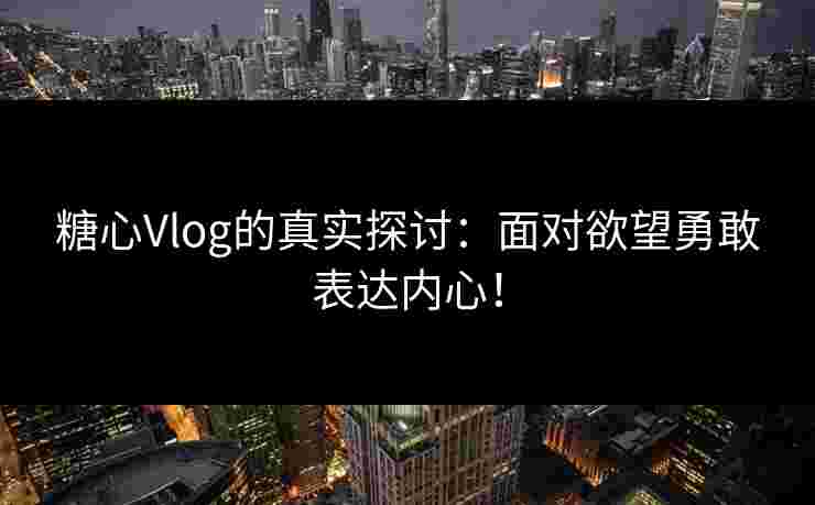 糖心Vlog的真实探讨：面对欲望勇敢表达内心！