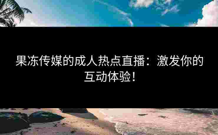 果冻传媒的成人热点直播：激发你的互动体验！