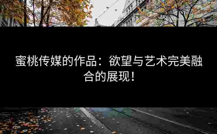 蜜桃传媒的作品：欲望与艺术完美融合的展现！