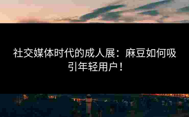 社交媒体时代的成人展：麻豆如何吸引年轻用户！