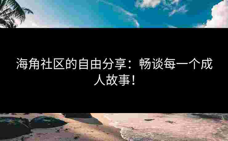 海角社区的自由分享：畅谈每一个成人故事！