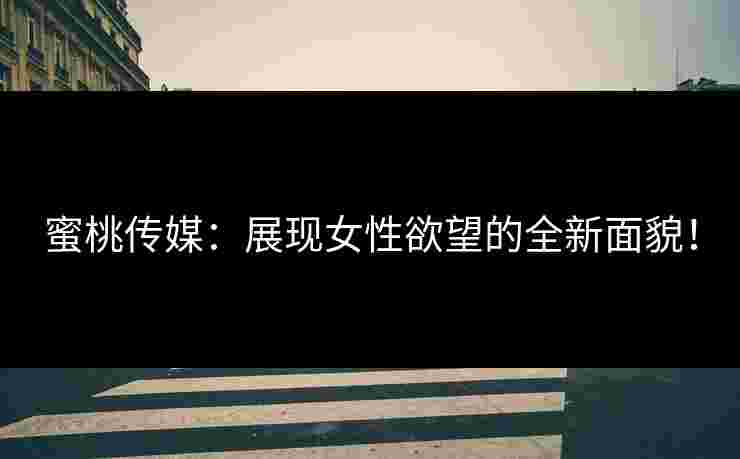 蜜桃传媒：展现女性欲望的全新面貌！