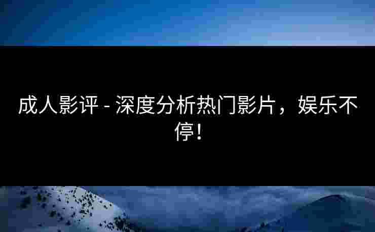 成人影评 - 深度分析热门影片，娱乐不停！