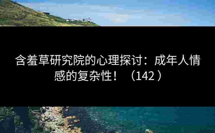 含羞草研究院的心理探讨：成年人情感的复杂性！（142 ）