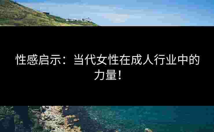 性感启示：当代女性在成人行业中的力量！