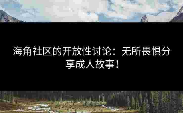 海角社区的开放性讨论：无所畏惧分享成人故事！