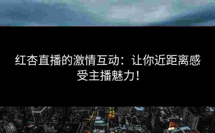 红杏直播的激情互动：让你近距离感受主播魅力！