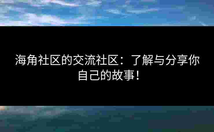 海角社区的交流社区：了解与分享你自己的故事！