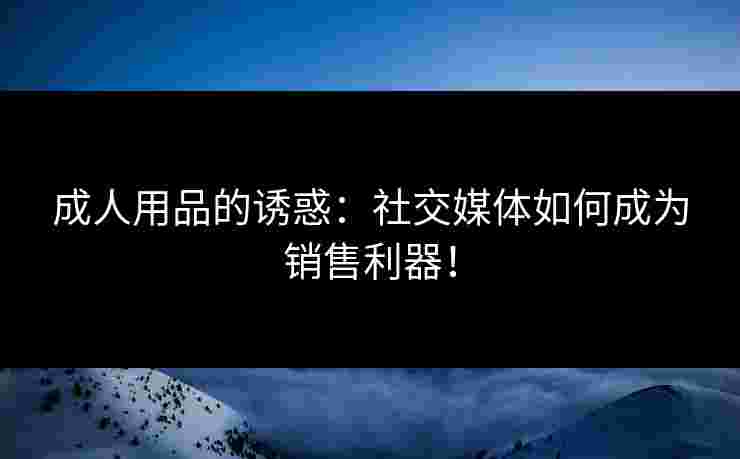 成人用品的诱惑：社交媒体如何成为销售利器！