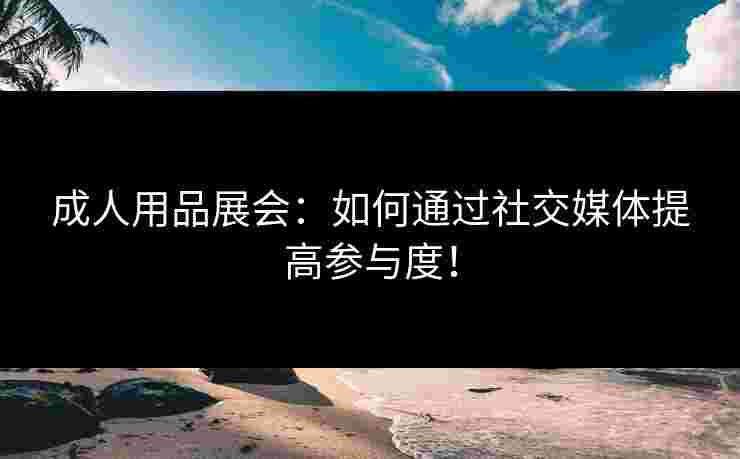 成人用品展会：如何通过社交媒体提高参与度！