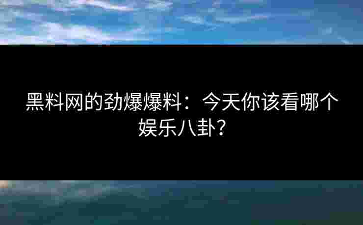 黑料网的劲爆爆料：今天你该看哪个娱乐八卦？
